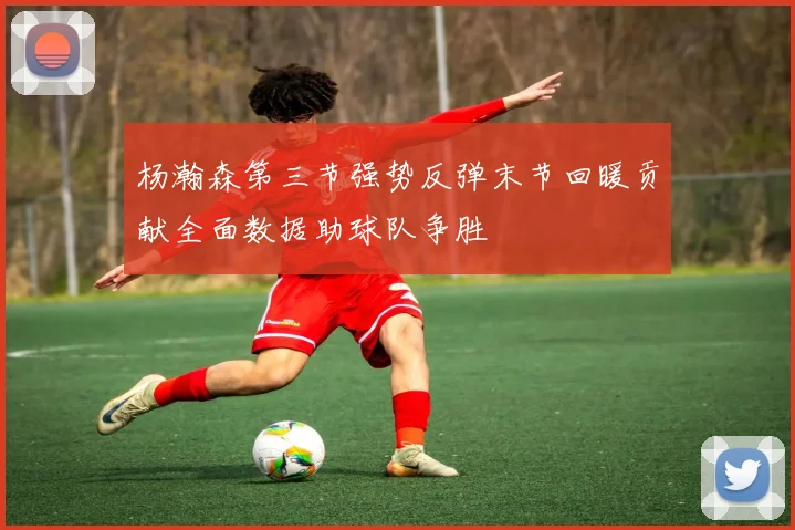 杨瀚森第三节强势反弹末节回暖贡献全面数据助球队争胜