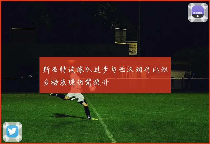 斯洛特谈球队进步与西汉姆对比积分榜表现仍需提升