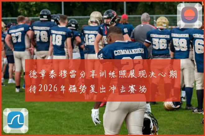 德章泰穆雷分享训练照展现决心期待2026年强势复出冲击赛场