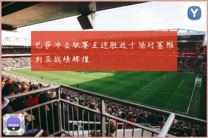 巴萨冲击联赛五连胜近十场对塞维利亚战绩辉煌