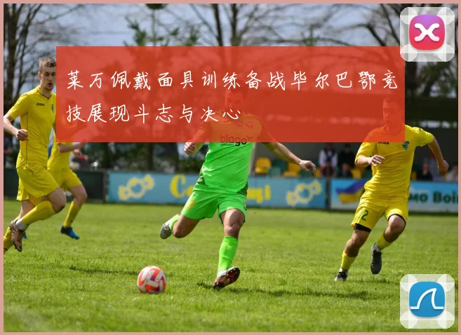 莱万佩戴面具训练备战毕尔巴鄂竞技展现斗志与决心