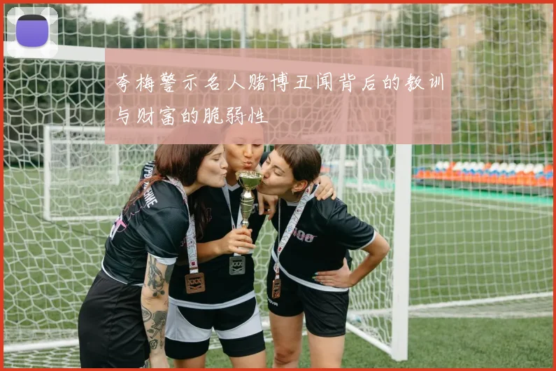 夸梅警示名人赌博丑闻背后的教训与财富的脆弱性