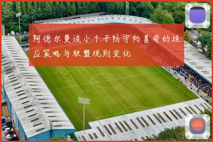 阿德尔曼谈小个子防守约基奇的适应策略与联盟规则变化