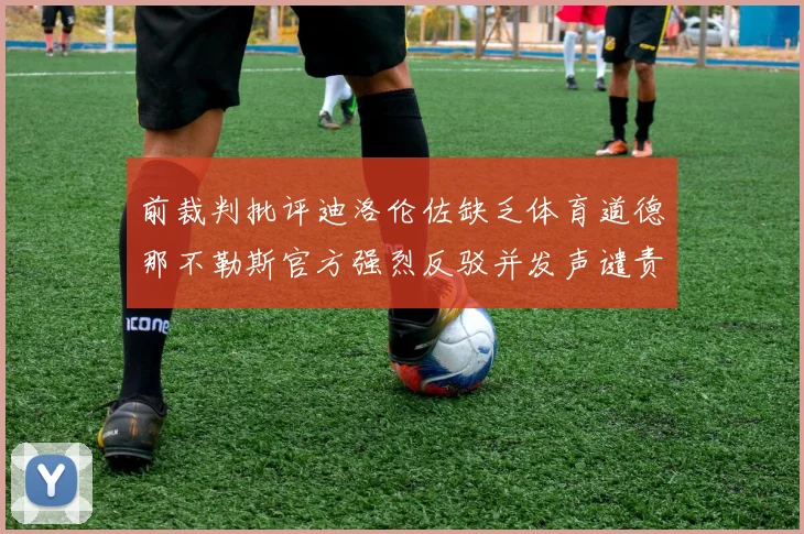 前裁判批评迪洛伦佐缺乏体育道德那不勒斯官方强烈反驳并发声谴责
