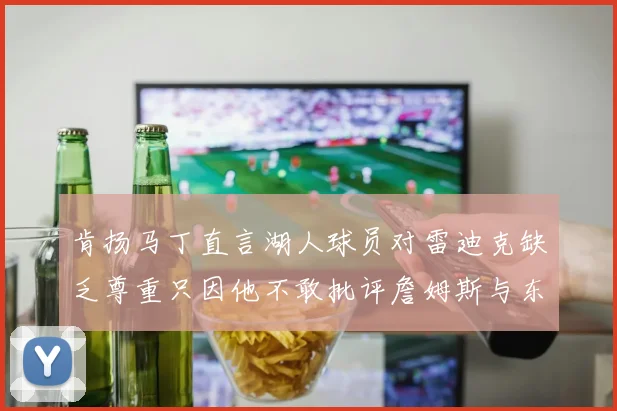 肯扬马丁直言湖人球员对雷迪克缺乏尊重只因他不敢批评詹姆斯与东契奇