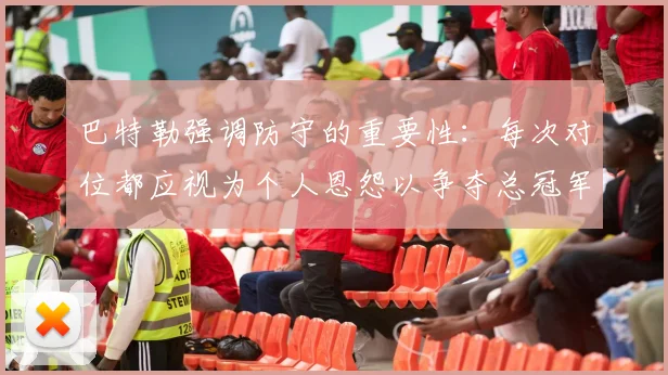 巴特勒强调防守的重要性：每次对位都应视为个人恩怨以争夺总冠军