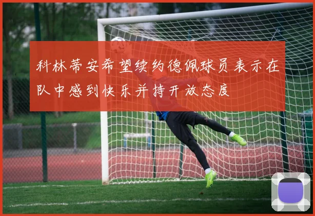 科林蒂安希望续约德佩球员表示在队中感到快乐并持开放态度