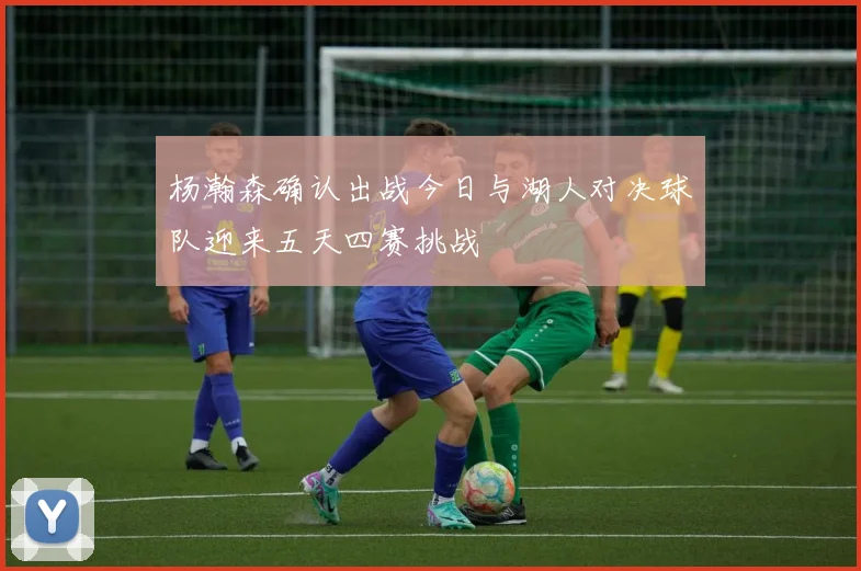 杨瀚森确认出战今日与湖人对决球队迎来五天四赛挑战