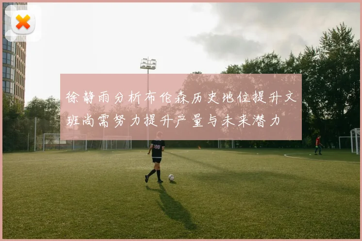 徐静雨分析布伦森历史地位提升文班尚需努力提升产量与未来潜力