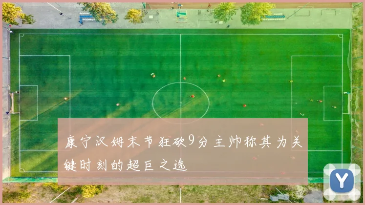 康宁汉姆末节狂砍9分主帅称其为关键时刻的超巨之选