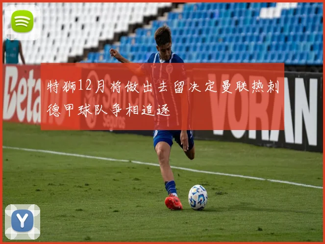 特狮12月将做出去留决定曼联热刺德甲球队争相追逐