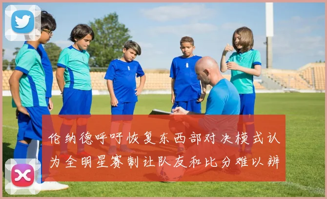 伦纳德呼吁恢复东西部对决模式认为全明星赛制让队友和比分难以辨认
