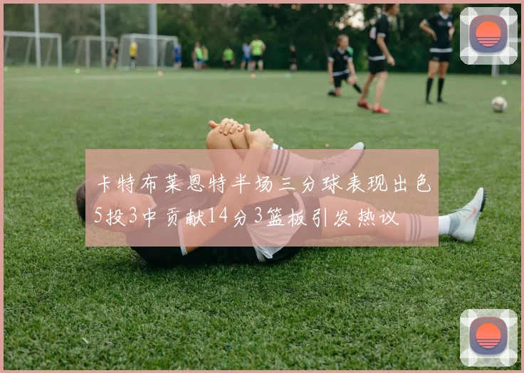 卡特布莱恩特半场三分球表现出色5投3中贡献14分3篮板引发热议