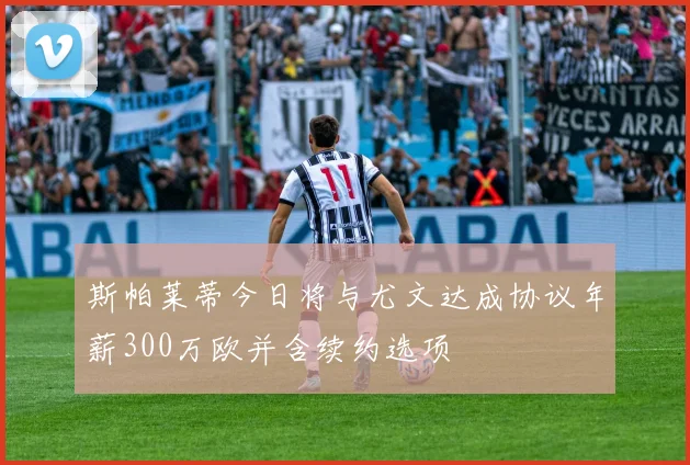 斯帕莱蒂今日将与尤文达成协议年薪300万欧并含续约选项