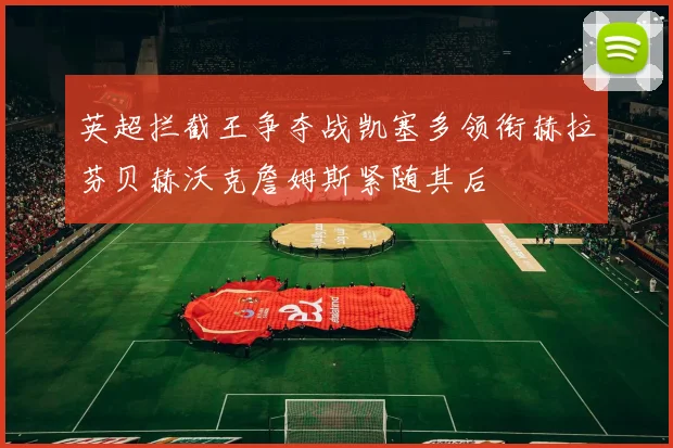 英超拦截王争夺战凯塞多领衔赫拉芬贝赫沃克詹姆斯紧随其后